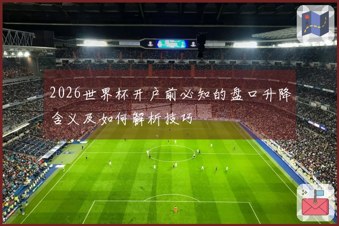 2026世界杯开户前必知的盘口升降含义及如何解析技巧