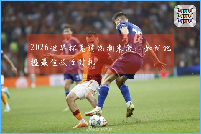 2026世界杯竞猜热潮来袭，如何把握最佳投注时机