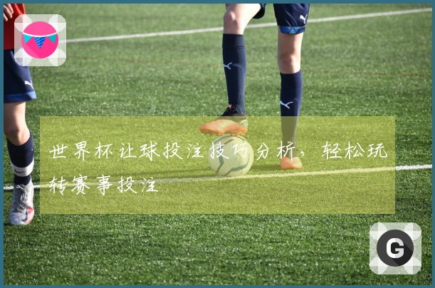 世界杯让球投注技巧分析，轻松玩转赛事投注