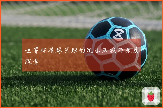 世界杯滚球买球的玩法及技巧深度探索