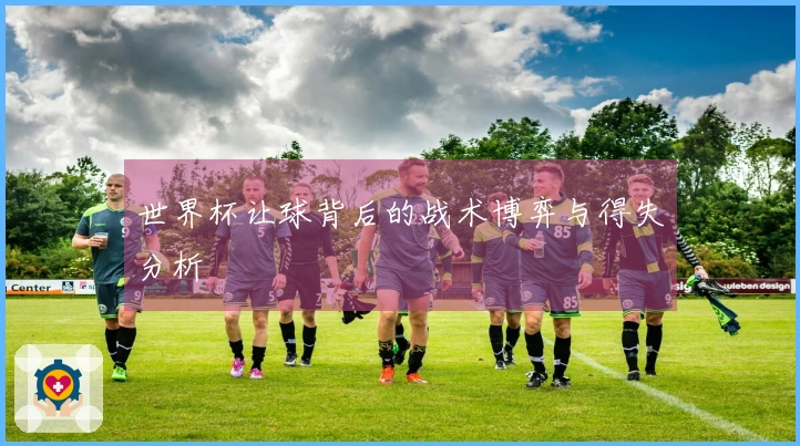 世界杯让球背后的战术博弈与得失分析