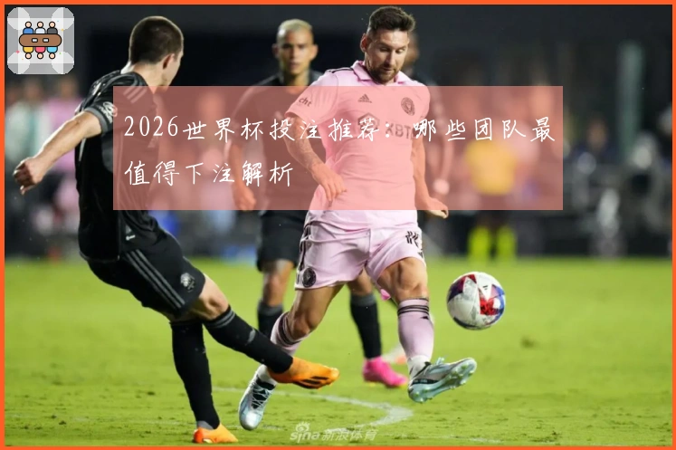 2026世界杯投注推荐：哪些团队最值得下注解析
