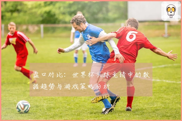 盘口对比：世界杯买球竞猜中的数据趋势与游戏策略分析