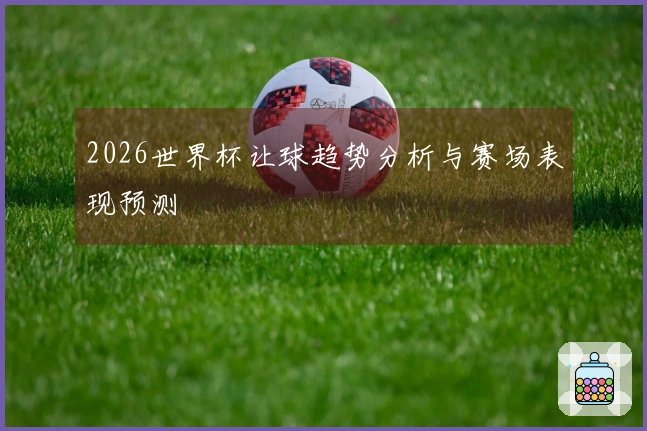 2026世界杯让球趋势分析与赛场表现预测