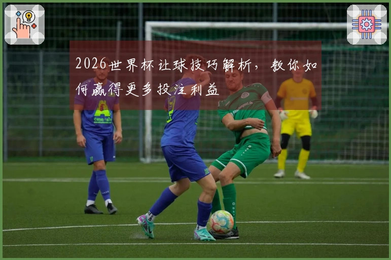 2026世界杯让球技巧解析，教你如何赢得更多投注利益