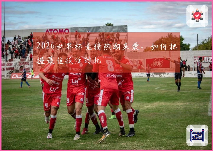 2026世界杯竞猜热潮来袭，如何把握最佳投注时机