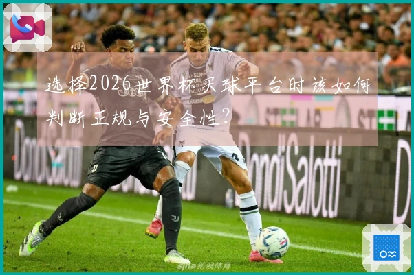 选择2026世界杯买球平台时该如何判断正规与安全性？