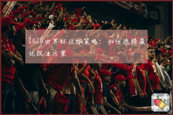 2026世界杯让球策略:如何选择最优投注方案