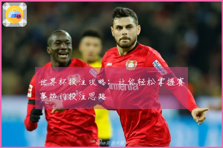 世界杯投注攻略：让你轻松掌握赛事热门投注思路