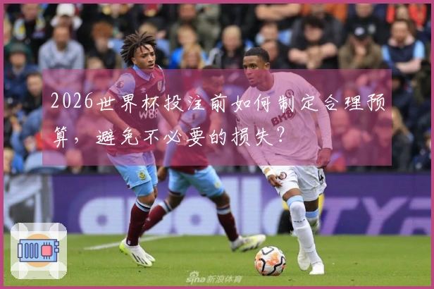 2026世界杯投注前如何制定合理预算，避免不必要的损失？
