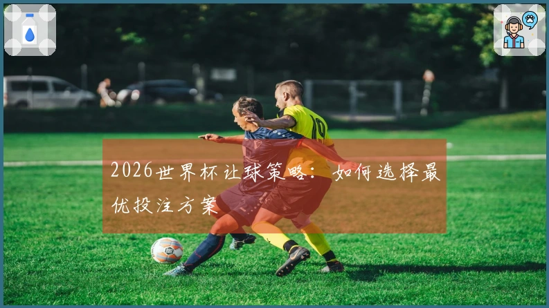 2026世界杯让球策略：如何选择最优投注方案