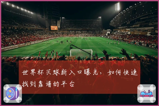世界杯买球新入口曝光，如何快速找到靠谱的平台