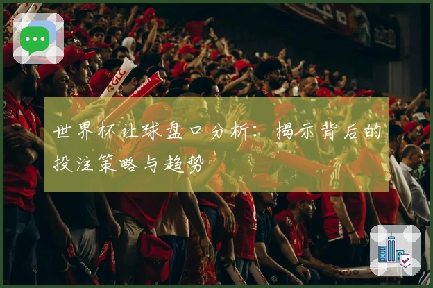 世界杯让球盘口分析：揭示背后的投注策略与趋势