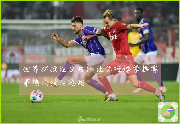 世界杯投注攻略：让你轻松掌握赛事热门投注思路