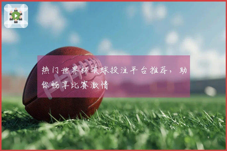 热门世界杯滚球投注平台推荐，助你畅享比赛激情