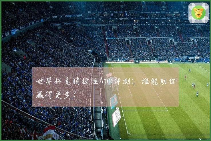 世界杯竞猜投注App评测：谁能助你赢得更多？