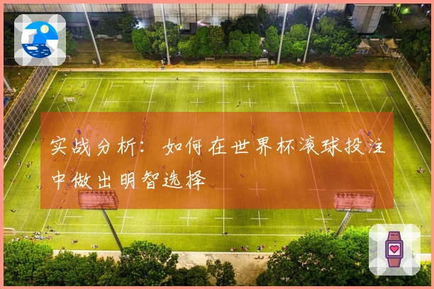 实战分析：如何在世界杯滚球投注中做出明智选择