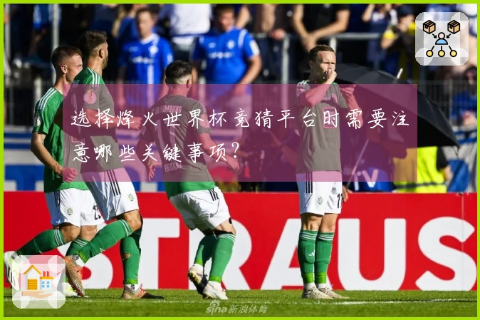 选择烽火世界杯竞猜平台时需要注意哪些关键事项？