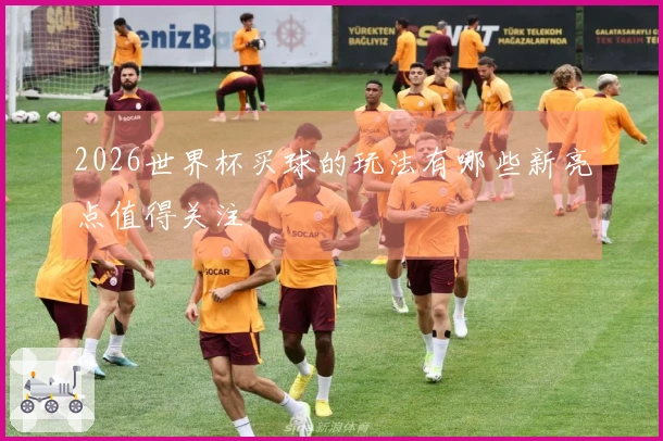 2026世界杯买球的玩法有哪些新亮点值得关注