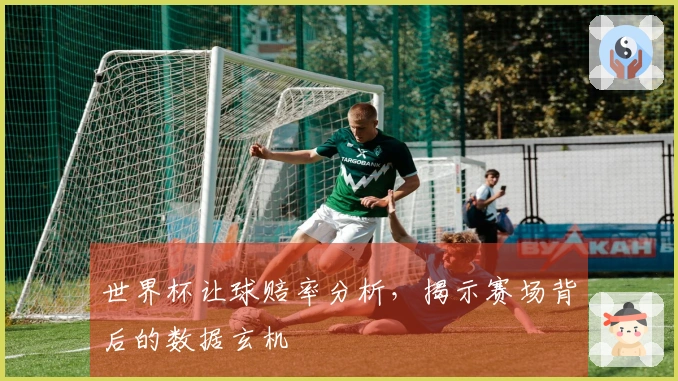 世界杯让球赔率分析，揭示赛场背后的数据玄机