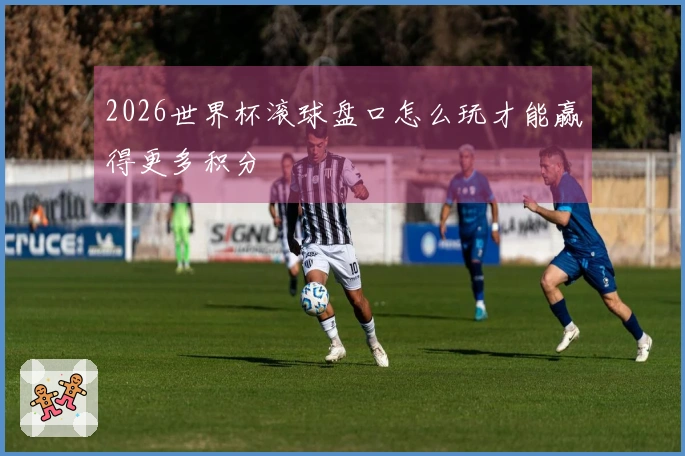 2026世界杯滚球盘口怎么玩才能赢得更多积分