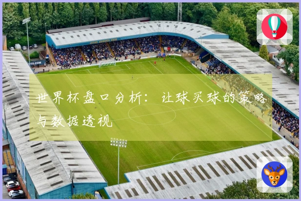 世界杯盘口分析：让球买球的策略与数据透视