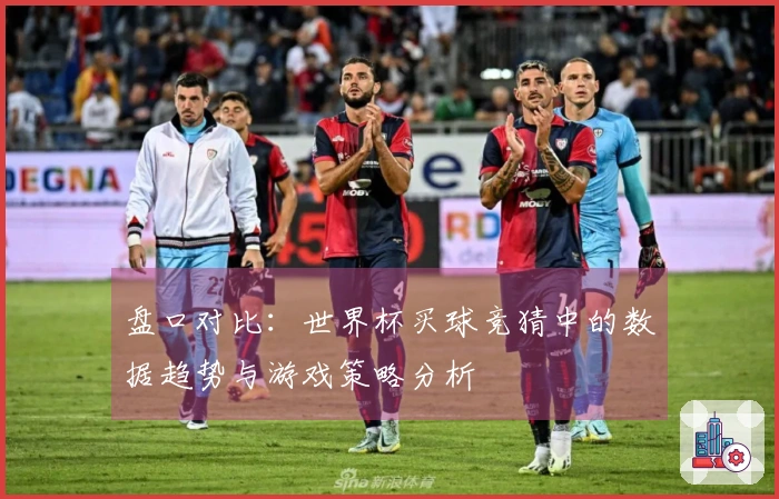 盘口对比：世界杯买球竞猜中的数据趋势与游戏策略分析