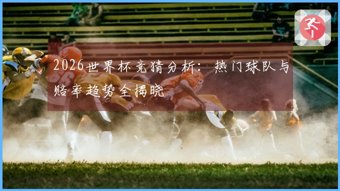 2026世界杯竞猜分析：热门球队与赔率趋势全揭晓