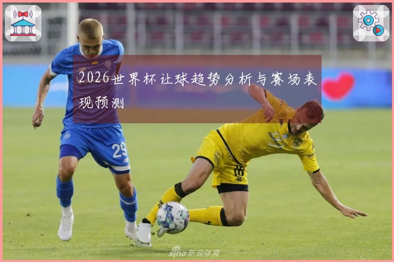 2026世界杯让球趋势分析与赛场表现预测
